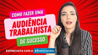 COMO FAZER UMA AUDIÊNCIA TRABALHISTA DE SUCESSO  Entrevista que dei para o Cálculo Jurídico [upl. by Ikkim]