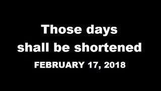 THOSE DAYS SHALL BE SHORTENED  FEBRUARY 17 2018 [upl. by Tiedeman]