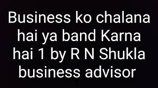 Business ko chalana hai ya band Karna hai part 1 by R N Shukla business advisor [upl. by Stutsman647]