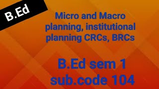 Micro and Macro planning  institutional planningCRCsBRCs  BEd 1 sem  subject code 104 [upl. by Ayel2]