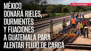 México donará rieles durmientes y fijaciones a Guatemala para alentar flujo de carga [upl. by Ofori764]