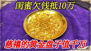 闺蜜拿家传黄金盘子抵账，说拍卖价值上千万，跟慈禧能扯上关系？【小闫打铁镯】 [upl. by Eimerej834]