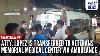 Atty Lopez is transferred to Veterans Memorial Medical Center via ambulance  GMA Integrated News [upl. by Anele]