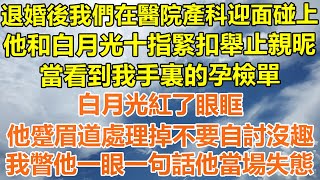 （完結爽文）退婚後我們在醫院產科迎面碰上，他和白月光十指緊扣舉止親昵，看到我手裏的孕檢單，白月光紅了眼眶，他蹙眉道處理掉不要自討沒趣，我瞥他一眼一句話他當場失態！情感幸福出軌家產白月光老人 [upl. by Kinnon121]