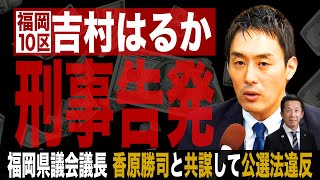 吉村はるか 刑事告発。 福岡県議会議長 香原勝司と共謀して公選法違反。衆院・福岡10区（241） [upl. by Grizelda]