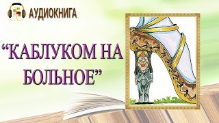 🎧ЛЮБОВНЫЙ РОМАН  КАБЛУКОМ НА БОЛЬНОЕ  АУДИОКНИГА [upl. by Meehar]