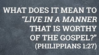 What Does It Mean to “Live in a Manner That Is Worthy of the Gospel” Philippians 127 [upl. by Enahs]