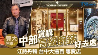 【郭大開講 No291】中部賞購高級腕錶好去處 江詩丹頓 VACHERON CONSTANTIN 台中大遠百 專賣店 [upl. by Remmos]