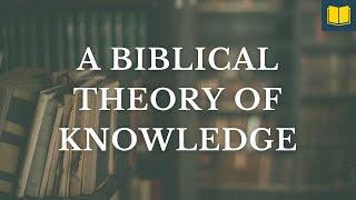 A Christian Theory of Knowledge Biblical Worldview Course Session 4 [upl. by Grayson691]