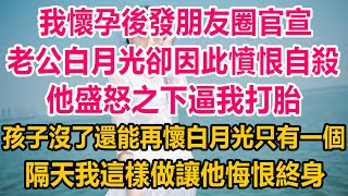 我懷孕後發朋友圈官宣，老公白月光卻因此憤恨自殺，他盛怒之下逼我打胎，孩子沒了還能再懷白月光只有一個，隔天我這樣做讓他悔恨終身情感故事 生活經驗 為人處世 家庭 家庭故事 [upl. by Lerraf]