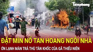 Bản tin thời sự Đặt mìn nổ tan hoang ngôi nhà ớn lạnh màn trả thù tàn khốc của gã thiếu niên [upl. by Nitsruk]