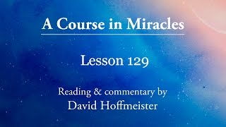 ACIM Lessons  129 Plus Text from Chapter 16 by David Hoffmeister A Course in Miracles [upl. by Liss]