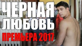 КЛАССНАЯ ПРЕМЬЕРА 2017 ЧЕРНАЯ ЛЮБОВЬ МЕЛОДРАМА не просто КЛАССНАЯ ОНА СУПЕР КЛАССНАЯ [upl. by Blossom385]