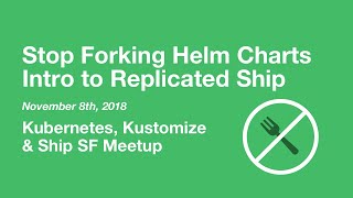 Stop Forking Helm Charts an Intro to Replicated Ship  K8s Kustomize amp Ship SF Meetup [upl. by Christie792]