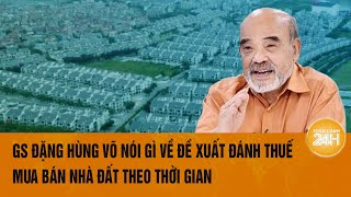 GS Đặng Hùng Võ nói gì về đề xuất đánh thuế bất động sản theo thời gian sở hữu của Bộ Tài chính [upl. by Brittni]