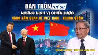 Bàn tròn thế sự Những định vị chiến lược nâng tầm quan hệ Việt Nam – Trung Quốc [upl. by Atterys]