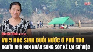 Vụ 5 học sinh đuối nước ở Phú Thọ Người nhà nạn nhân sống sót kể lại sự việc [upl. by Fayola]