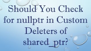 Should You Check for nullptr in Custom Deleters of sharedptr [upl. by Ecnarretal]