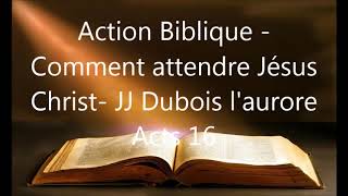 Action Biblique  Comment attendre Jésus Christ  JJ Dubois  laurore Acts 16 [upl. by Chan186]