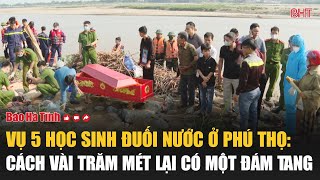 Vụ 5 học sinh đuối nước ở Phú Thọ Cách vài trăm mét lại có một đám tang [upl. by Ceciley236]