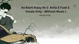 Ke Bashi Bajay Re  Anila  Fuad  Vocals Only  Without Music [upl. by Winograd]