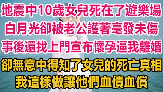 地震中10歲女兒死在了遊樂場，白月光卻被老公護著毫發未傷，事後還找上門宣布懷孕逼我離婚，卻無意中得知了女兒的死亡真相，我這樣做讓他們血債血償情感故事 生活經驗 為人處世 情感 [upl. by Anirok687]