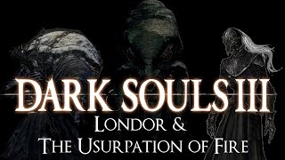 quotLondor amp the Usurpation of Firequot  Dark Souls 3 LORE [upl. by Yanarp]