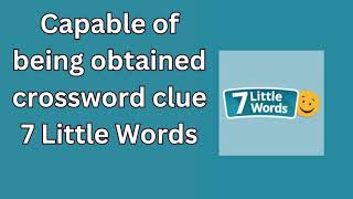 Capable of being obtained crossword clue 7 Little Words [upl. by Vladamir]