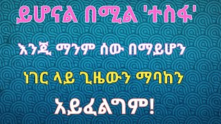 ይሆናል በሚል ተስፋ እንጂ ማንም ሰው በማይሆን ነገር ላይ ጊዜውን ማባከን አይፈልግም [upl. by Mehsah]