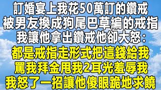 訂婚宴上我花50萬訂的鑽戒，被男友換成狗尾巴草編的戒指，我讓他拿出鑽戒他卻大怒：都是戒指走形式把這錢給我！罵我拜金甩我2耳光羞辱我！我怒了一招讓他傻眼跪地求饒！情感秘密 家庭 故事 感情婚姻 [upl. by Gonzales]