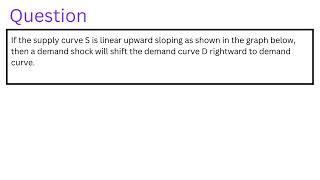 If the supply curve S is linear upward sloping as shown in the graph below then a demand shock [upl. by Neimad]