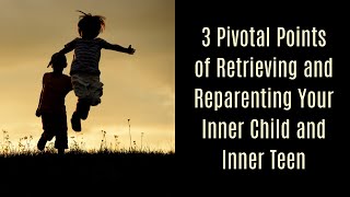 3 Pivotal Points of Retrieving and Reparenting Your Inner Child and Inner Teen [upl. by Luapsemaj]