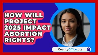 How Will Project 2025 Impact Abortion Rights  CountyOfficeorg [upl. by Nahrut]