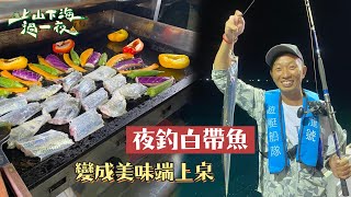 出海夜釣白帶魚～變成美味端上桌！！｜【上山下海過一夜】 [upl. by Ahsilrac]