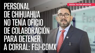 Personal de Chihuahua no tenía oficio de colaboración para detener a Corral FGJCdMx [upl. by Aneehsyt]