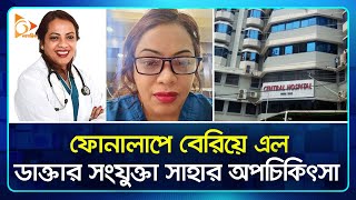 সেন্ট্রাল হাসপাতালের সংযুক্তা সাহার বিরুদ্ধে গাফিলতির আরো অভিযোগ  Hospital  Doctor  Nagorik TV [upl. by Gally]