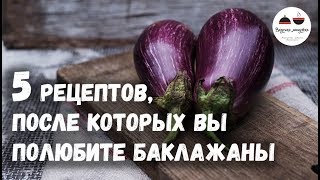 5 РЕЦЕПТОВ после которых вы полюбите БАКЛАЖАНЫ Eggplants [upl. by Hakeem]