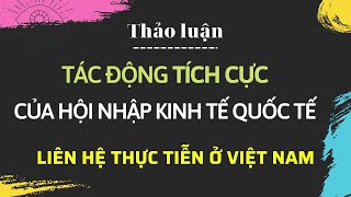 62 THẢO LUẬN KINH TẾ CHÍNH TRỊ MÁC LÊNIN  Tác động tích cực của hội nhập kinh tế quốc tế [upl. by Nurse]